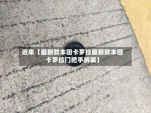 近来【最新款丰田卡罗拉最新款丰田卡罗拉门把手拆装】