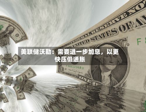 美联储沃勒：需要进一步加息，以更快压低通胀