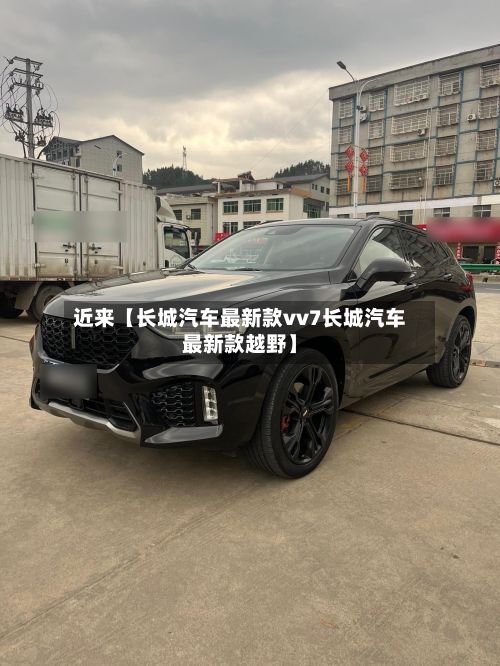 近来【长城汽车最新款vv7长城汽车最新款越野】