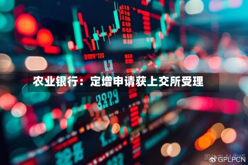 农业银行：定增申请获上交所受理