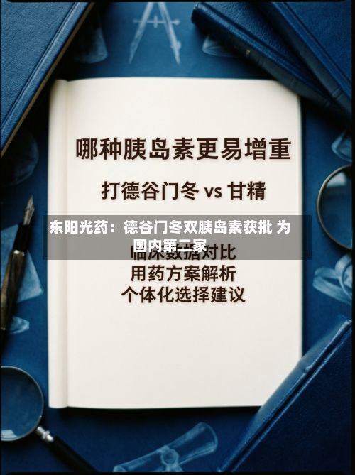 东阳光药:德谷门冬双胰岛素获批 为国内第二家-第1张图片
