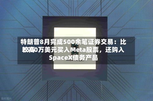 特朗普8月完成500余笔证券交易：比较高2500万美元买入Meta股票	，还购入SpaceX债务产品-第2张图片
