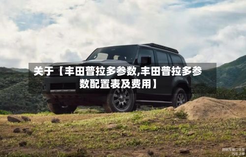 关于【丰田普拉多参数,丰田普拉多参数配置表及费用】