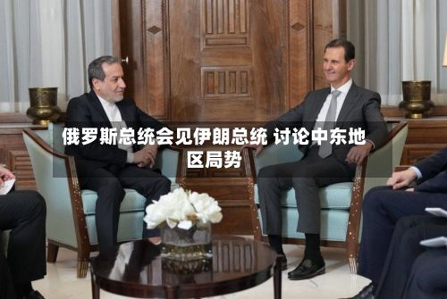 俄罗斯总统会见伊朗总统 讨论中东地区局势-第2张图片