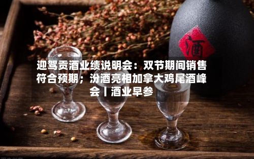 迎驾贡酒业绩说明会:双节期间销售符合预期;汾酒亮相加拿大鸡尾酒峰会丨酒业早参-第2张图片