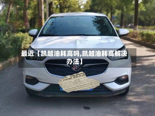 最近【凯越油耗高吗,凯越油耗高解决办法】
