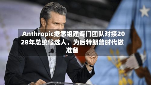 Anthropic据悉组建专门团队对接2028年总统候选人，为后特朗普时代做准备-第2张图片