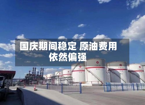 国庆期间稳定 原油费用
依然偏强-第1张图片