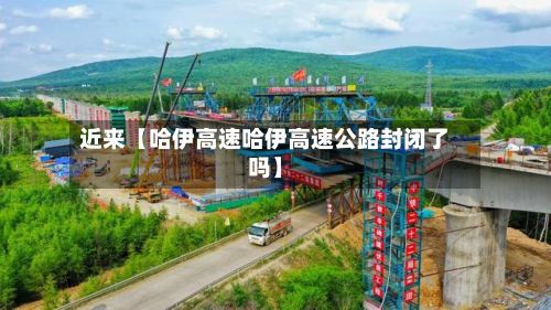 近来【哈伊高速哈伊高速公路封闭了吗】