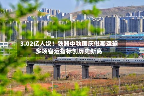 3.02亿人次！铁路中秋国庆假期运输多项客运指标创历史新高