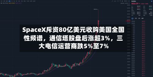SpaceX斥资80亿美元收购美国全国性频谱，通信塔股盘后涨超3%，三大电信运营商跌5%至7%