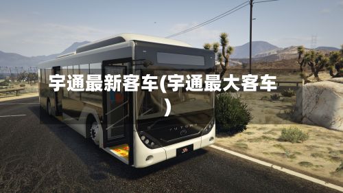 宇通最新客车(宇通最大客车)-第2张图片