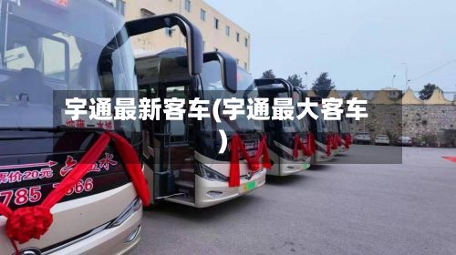 宇通最新客车(宇通最大客车)