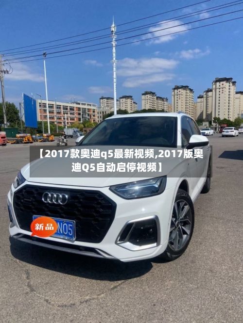 【2017款奥迪q5最新视频,2017版奥迪Q5自动启停视频】