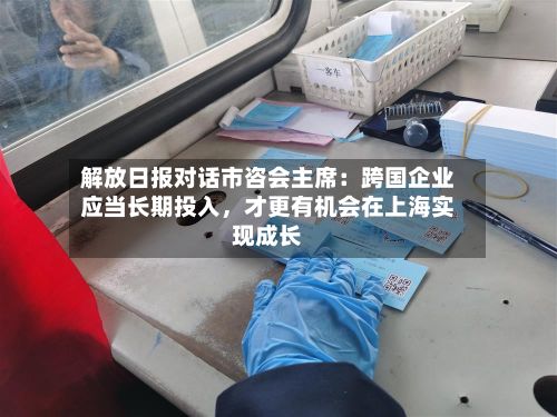 解放日报对话市咨会主席：跨国企业应当长期投入，才更有机会在上海实现成长-第2张图片
