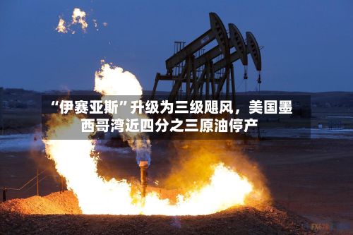 “伊赛亚斯	”升级为三级飓风	，美国墨西哥湾近四分之三原油停产-第2张图片