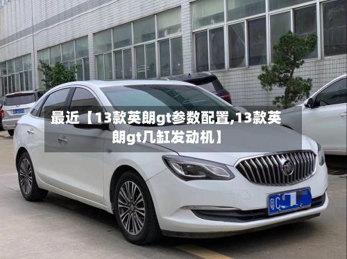 最近【13款英朗gt参数配置,13款英朗gt几缸发动机】-第2张图片