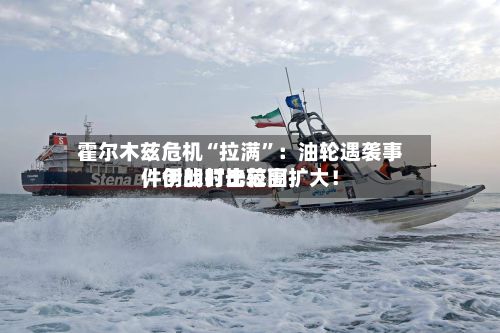 霍尔木兹危机“拉满”：油轮遇袭事件创战时比较高，伊朗打击范围扩大！-第3张图片