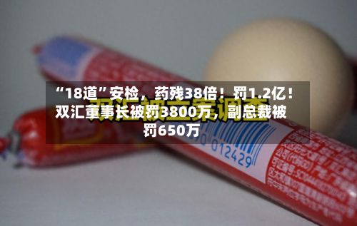 “18道”安检	，药残38倍！罚1.2亿！双汇董事长被罚3800万，副总裁被罚650万-第2张图片