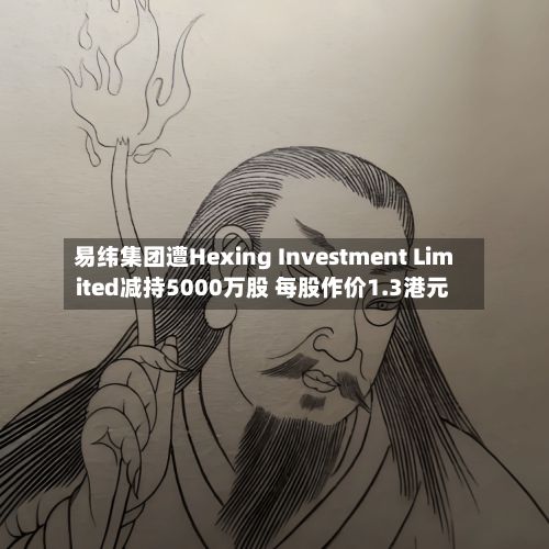 易纬集团遭Hexing Investment Limited减持5000万股 每股作价1.3港元