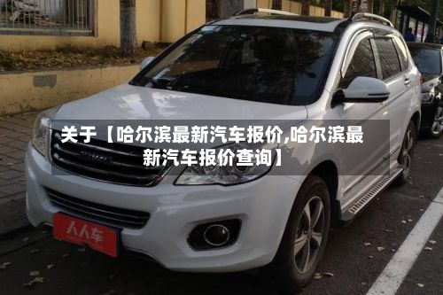 关于【哈尔滨最新汽车报价,哈尔滨最新汽车报价查询】