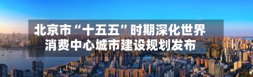 北京市“十五五”时期深化世界消费中心城市建设规划发布-第2张图片