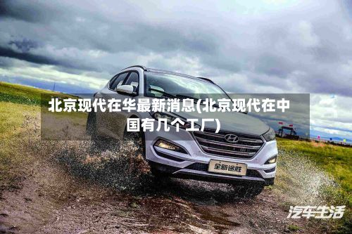 北京现代在华最新消息(北京现代在中国有几个工厂)-第3张图片