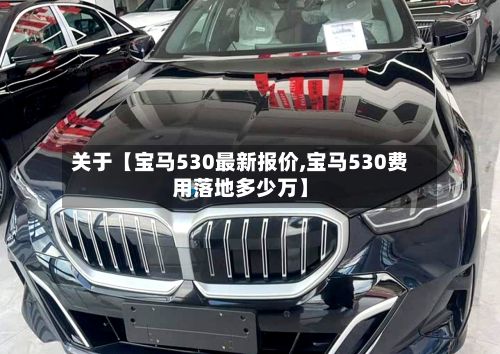 关于【宝马530最新报价,宝马530费用落地多少万】