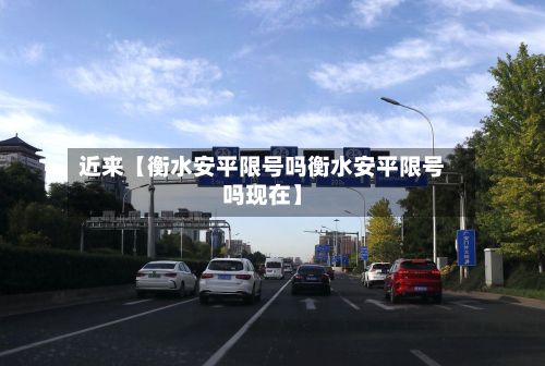 近来【衡水安平限号吗衡水安平限号吗现在】