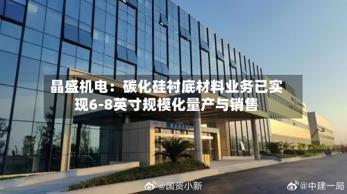 晶盛机电：碳化硅衬底材料业务已实现6-8英寸规模化量产与销售