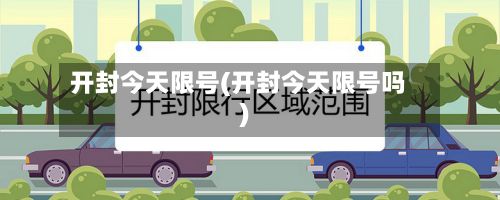 开封今天限号(开封今天限号吗)-第1张图片