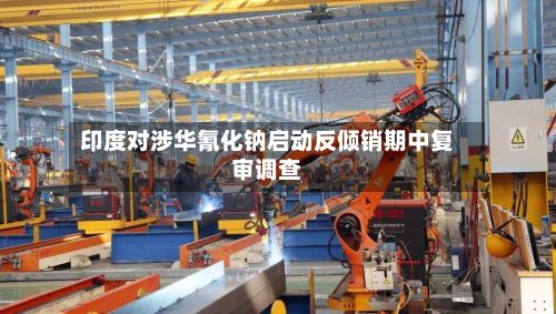 印度对涉华氰化钠启动反倾销期中复审调查-第2张图片