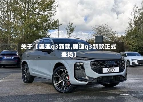 关于【奥迪q3新款,奥迪q3新款正式登场】-第1张图片