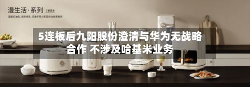 5连板后九阳股份澄清与华为无战略合作 不涉及哈基米业务-第3张图片