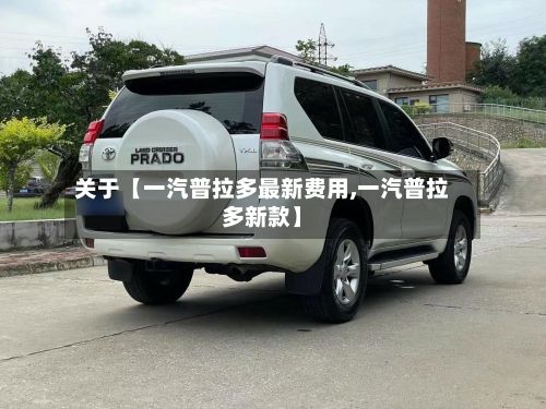 关于【一汽普拉多最新费用,一汽普拉多新款】