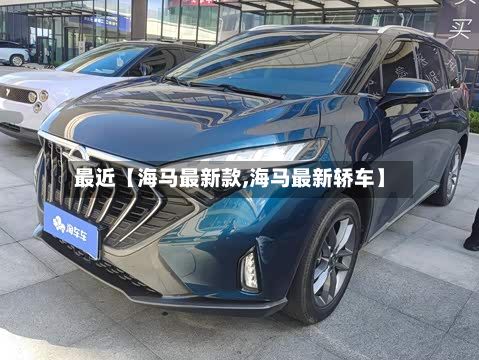 最近【海马最新款,海马最新轿车】
