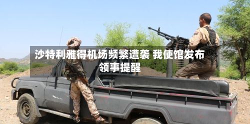 沙特利雅得机场频繁遭袭 我使馆发布领事提醒
