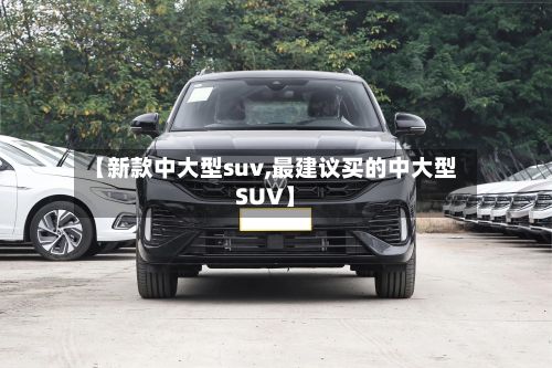 【新款中大型suv,最建议买的中大型SUV】-第1张图片
