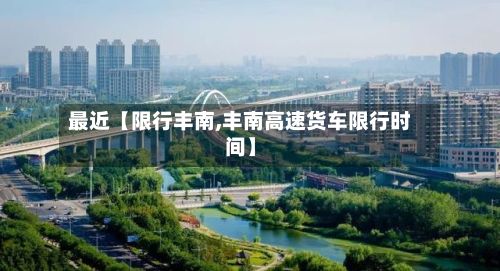 最近【限行丰南,丰南高速货车限行时间】