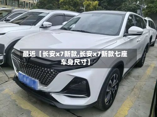 最近【长安x7新款,长安x7新款七座车身尺寸】