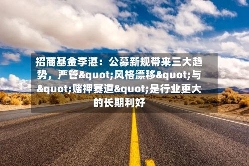 招商基金李湛：公募新规带来三大趋势，严管"风格漂移"与"赌押赛道"是行业更大的长期利好-第3张图片
