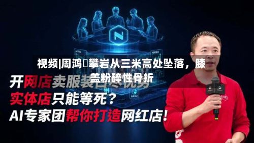视频|周鸿祎攀岩从三米高处坠落，膝盖粉碎性骨折-第2张图片