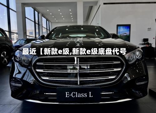 最近【新款e级,新款e级底盘代号】