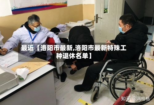 最近【洛阳市最新,洛阳市最新特殊工种退休名单】