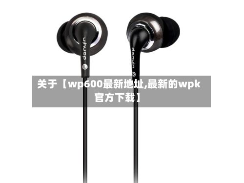关于【wp600最新地址,最新的wpk官方下载】