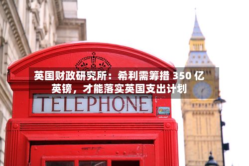 英国财政研究所：希利需筹措 350 亿英镑	，才能落实英国支出计划-第2张图片