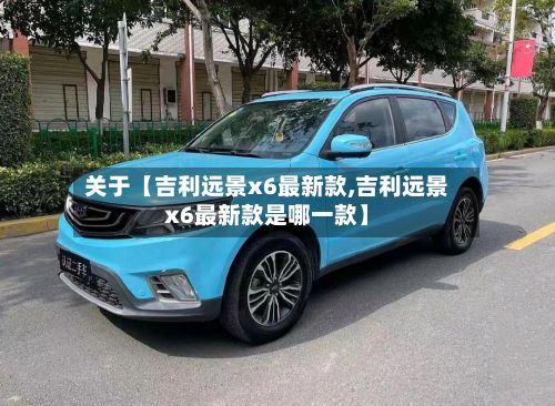 关于【吉利远景x6最新款,吉利远景x6最新款是哪一款】