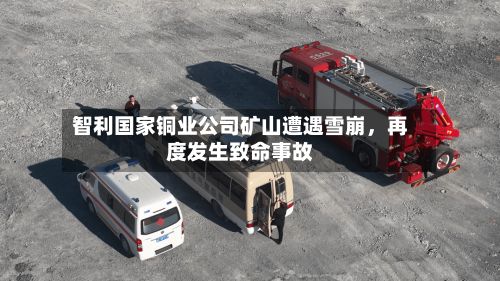 智利国家铜业公司矿山遭遇雪崩，再度发生致命事故-第2张图片