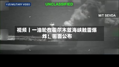 视频丨一油轮在霍尔木兹海峡触雷爆炸！画面公布
