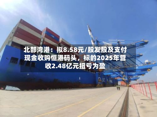北部湾港：拟8.58元/股发股及支付现金收购恒港码头，标的2025年营收2.48亿元扭亏为盈
